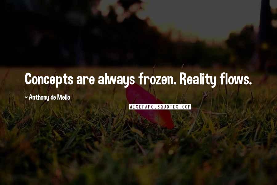 Anthony De Mello Quotes: Concepts are always frozen. Reality flows.