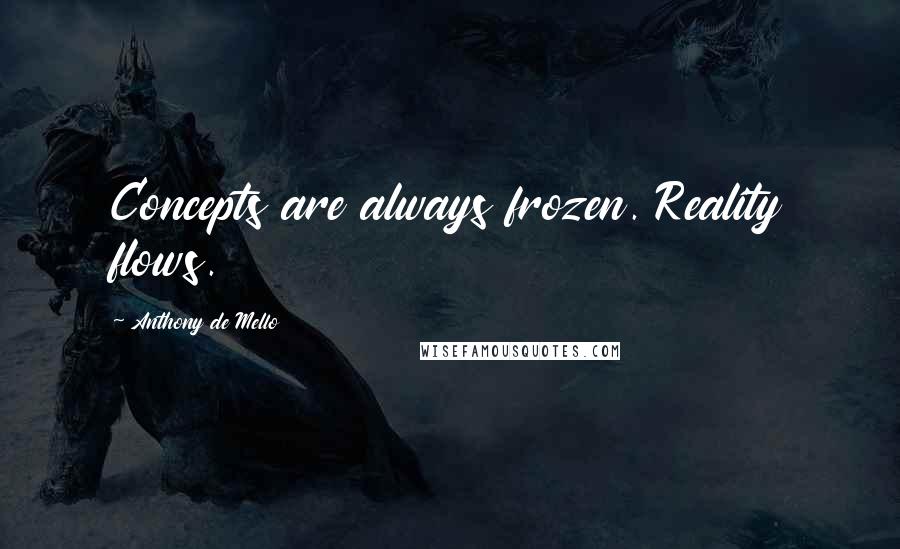 Anthony De Mello Quotes: Concepts are always frozen. Reality flows.