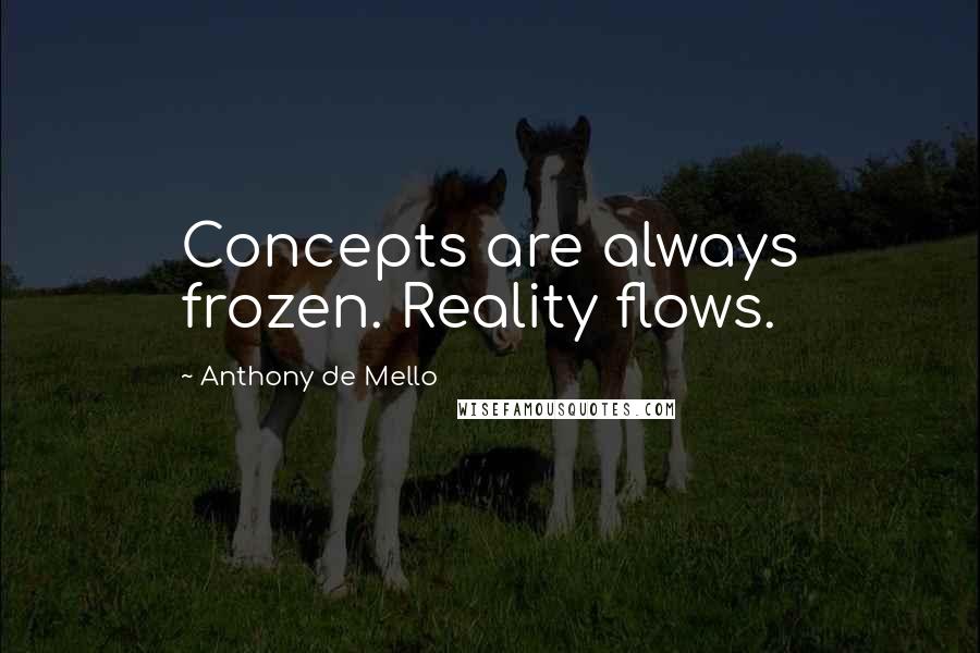 Anthony De Mello Quotes: Concepts are always frozen. Reality flows.