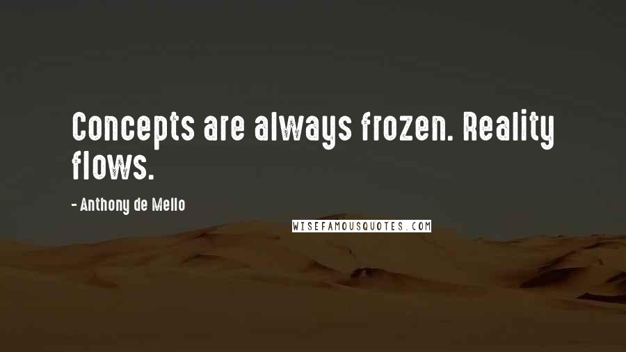 Anthony De Mello Quotes: Concepts are always frozen. Reality flows.