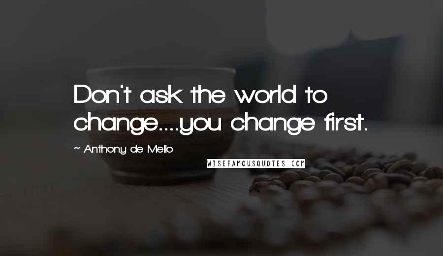 Anthony De Mello Quotes: Don't ask the world to change....you change first.