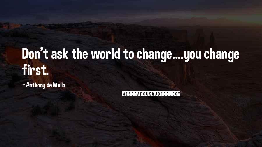 Anthony De Mello Quotes: Don't ask the world to change....you change first.