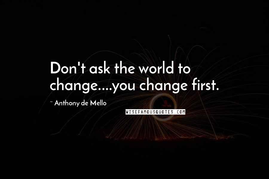 Anthony De Mello Quotes: Don't ask the world to change....you change first.