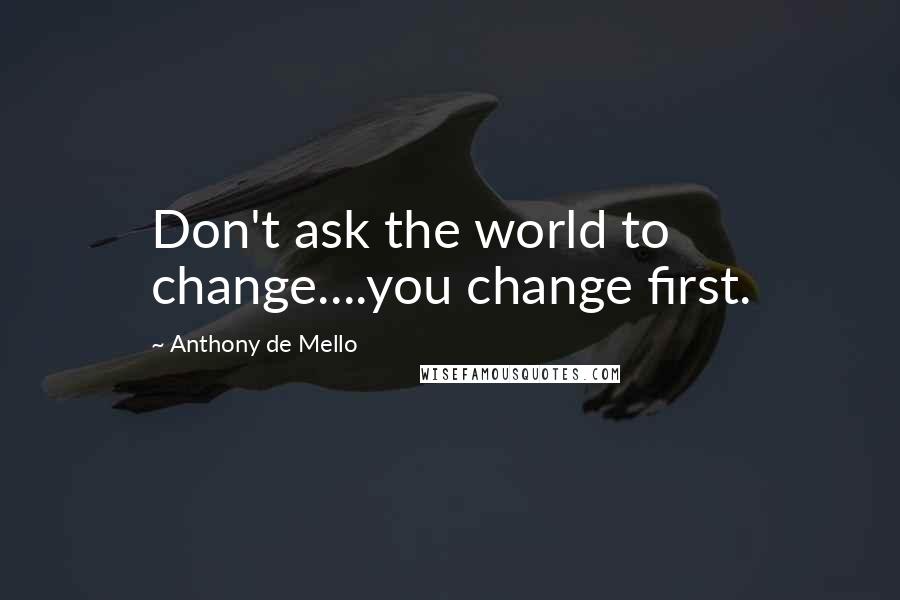 Anthony De Mello Quotes: Don't ask the world to change....you change first.