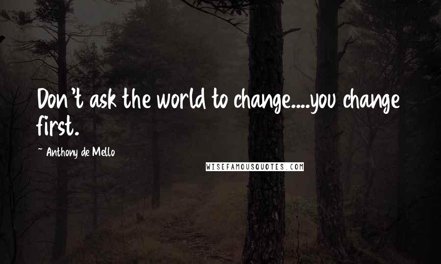 Anthony De Mello Quotes: Don't ask the world to change....you change first.