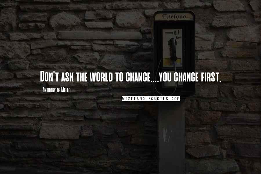 Anthony De Mello Quotes: Don't ask the world to change....you change first.