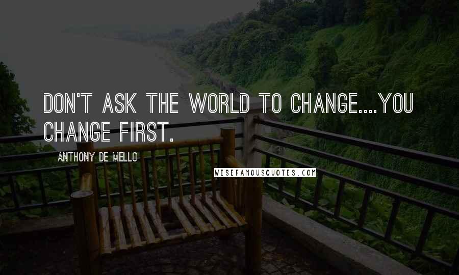 Anthony De Mello Quotes: Don't ask the world to change....you change first.