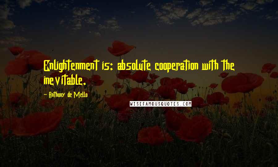 Anthony De Mello Quotes: Enlightenment is: absolute cooperation with the inevitable.