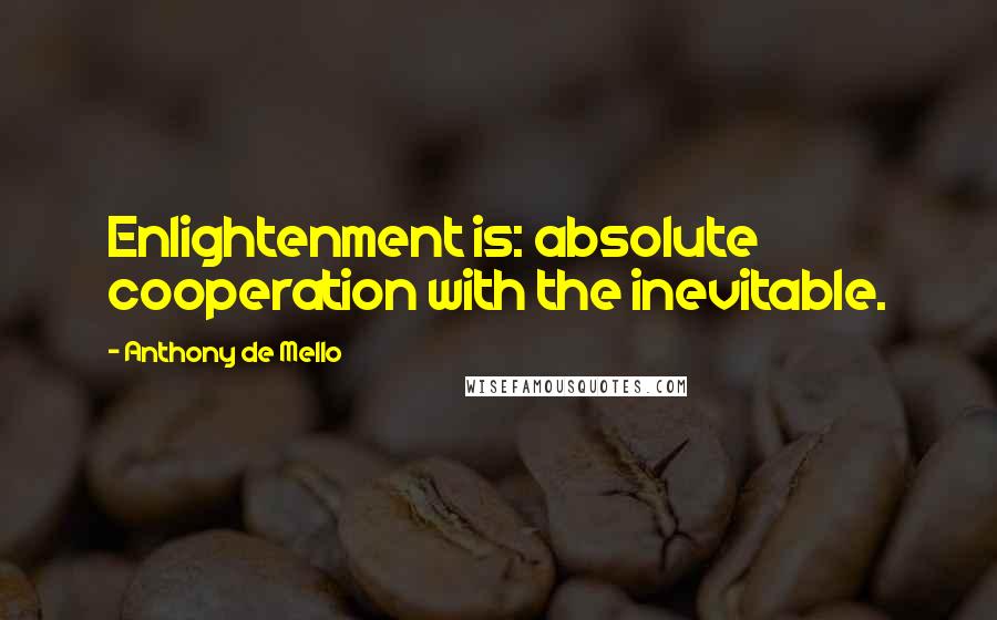 Anthony De Mello Quotes: Enlightenment is: absolute cooperation with the inevitable.