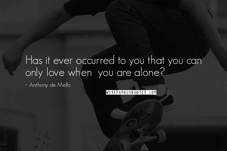 Anthony De Mello Quotes: Has it ever occurred to you that you can only love when  you are alone?