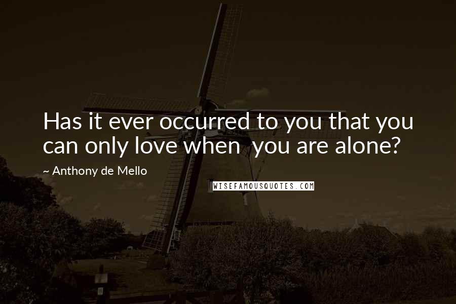 Anthony De Mello Quotes: Has it ever occurred to you that you can only love when  you are alone?