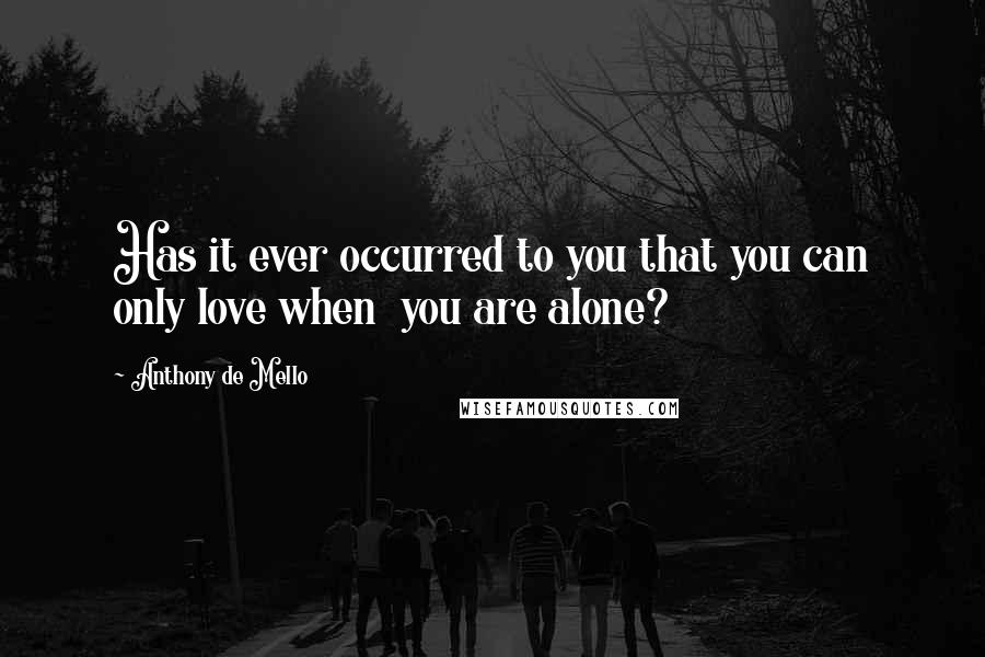 Anthony De Mello Quotes: Has it ever occurred to you that you can only love when  you are alone?