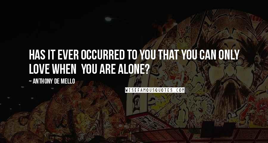 Anthony De Mello Quotes: Has it ever occurred to you that you can only love when  you are alone?