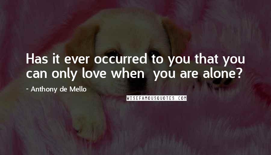 Anthony De Mello Quotes: Has it ever occurred to you that you can only love when  you are alone?