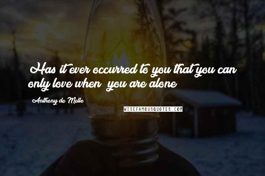 Anthony De Mello Quotes: Has it ever occurred to you that you can only love when  you are alone?