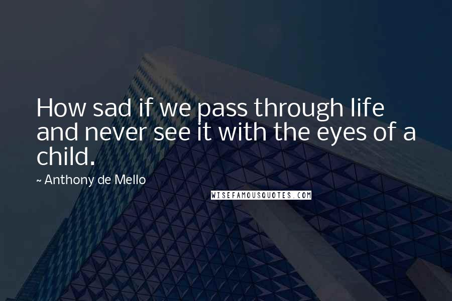 Anthony De Mello Quotes: How sad if we pass through life and never see it with the eyes of a child.