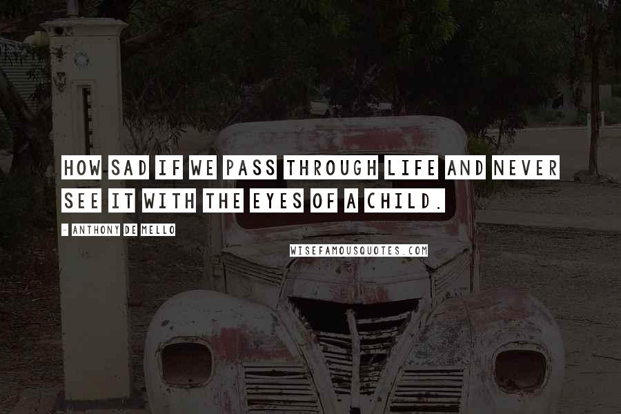 Anthony De Mello Quotes: How sad if we pass through life and never see it with the eyes of a child.