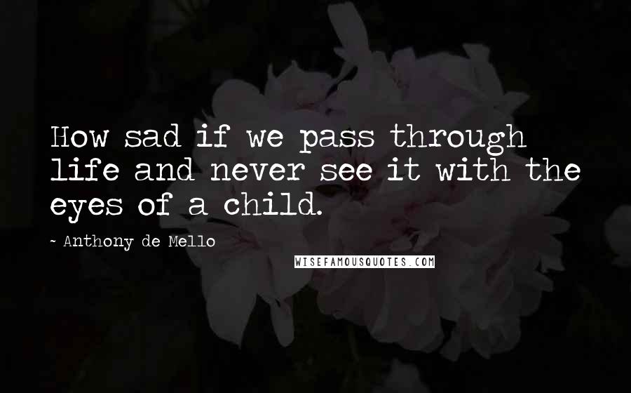 Anthony De Mello Quotes: How sad if we pass through life and never see it with the eyes of a child.