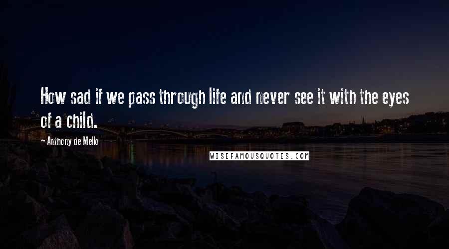Anthony De Mello Quotes: How sad if we pass through life and never see it with the eyes of a child.