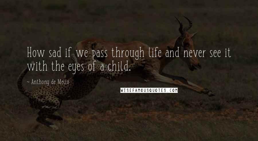 Anthony De Mello Quotes: How sad if we pass through life and never see it with the eyes of a child.