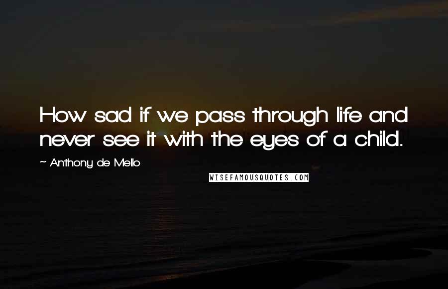 Anthony De Mello Quotes: How sad if we pass through life and never see it with the eyes of a child.