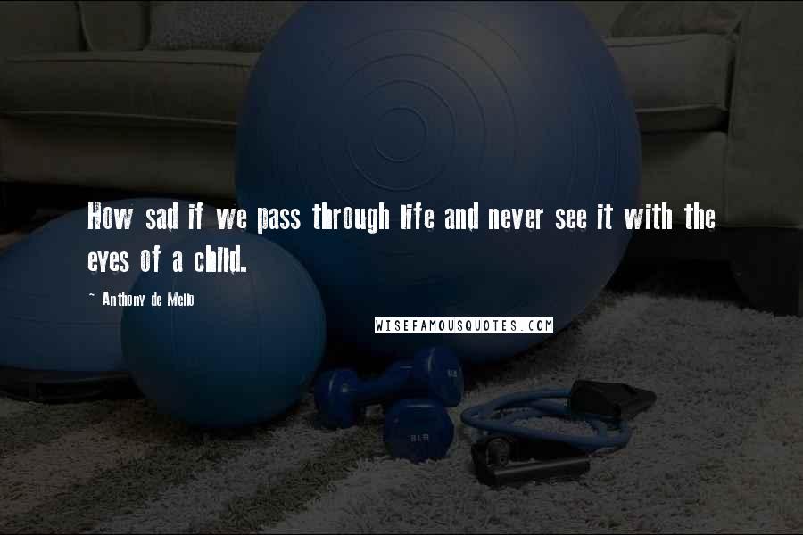Anthony De Mello Quotes: How sad if we pass through life and never see it with the eyes of a child.