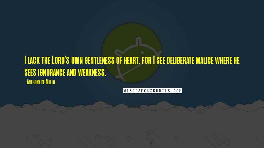 Anthony De Mello Quotes: I lack the Lord's own gentleness of heart, for I see deliberate malice where he sees ignorance and weakness.