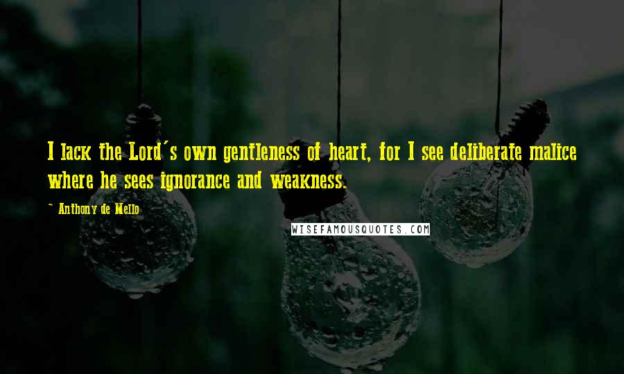 Anthony De Mello Quotes: I lack the Lord's own gentleness of heart, for I see deliberate malice where he sees ignorance and weakness.