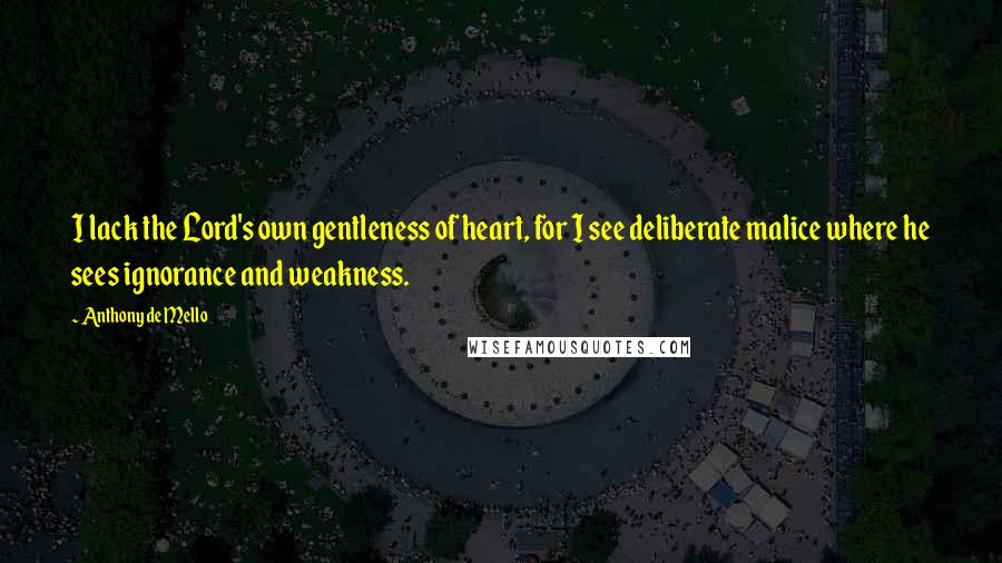 Anthony De Mello Quotes: I lack the Lord's own gentleness of heart, for I see deliberate malice where he sees ignorance and weakness.