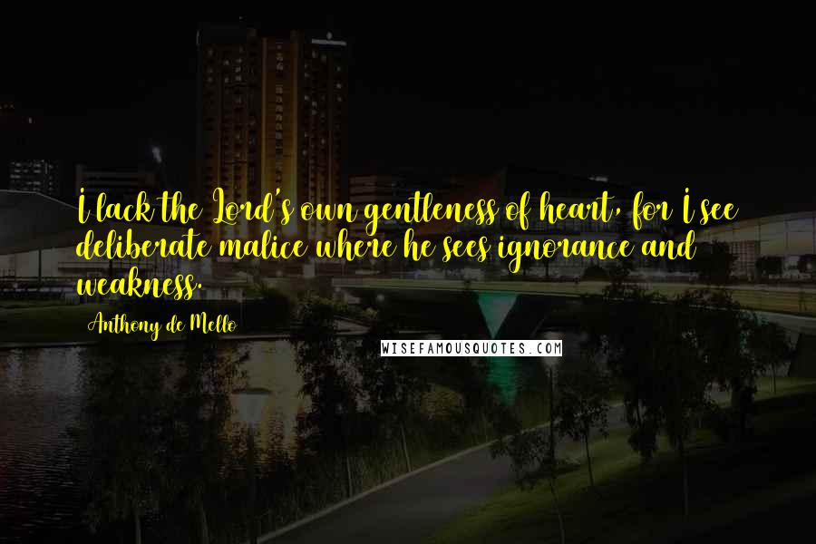 Anthony De Mello Quotes: I lack the Lord's own gentleness of heart, for I see deliberate malice where he sees ignorance and weakness.