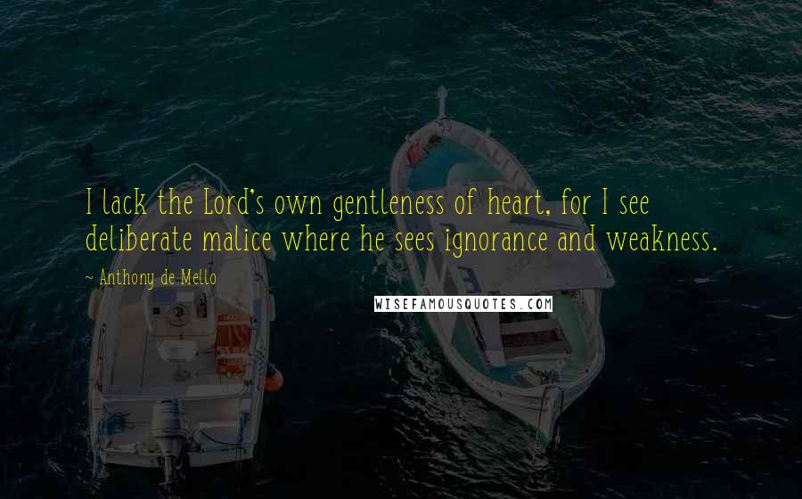 Anthony De Mello Quotes: I lack the Lord's own gentleness of heart, for I see deliberate malice where he sees ignorance and weakness.