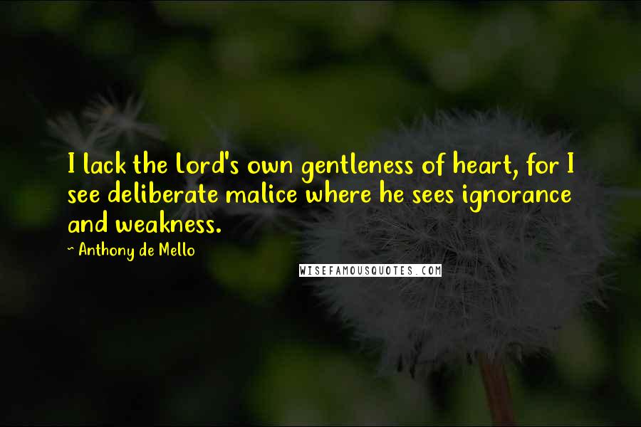 Anthony De Mello Quotes: I lack the Lord's own gentleness of heart, for I see deliberate malice where he sees ignorance and weakness.