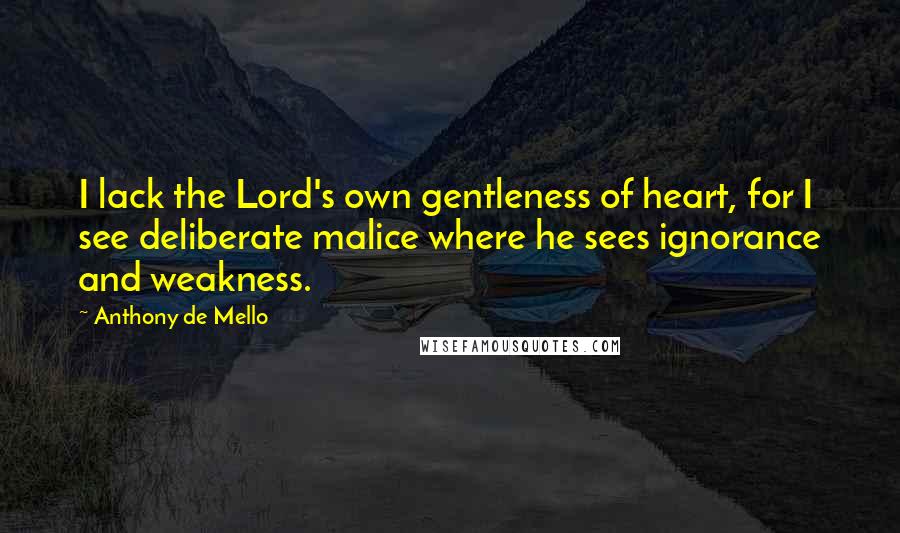 Anthony De Mello Quotes: I lack the Lord's own gentleness of heart, for I see deliberate malice where he sees ignorance and weakness.