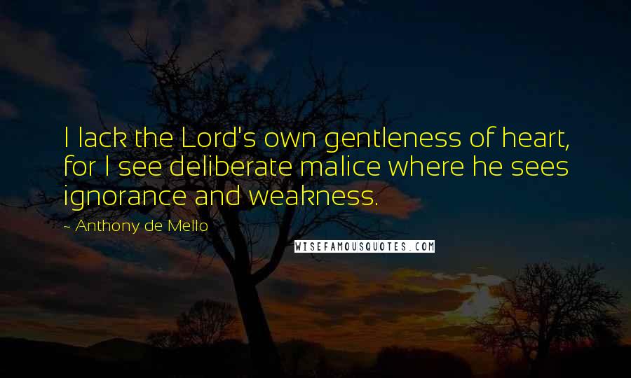 Anthony De Mello Quotes: I lack the Lord's own gentleness of heart, for I see deliberate malice where he sees ignorance and weakness.