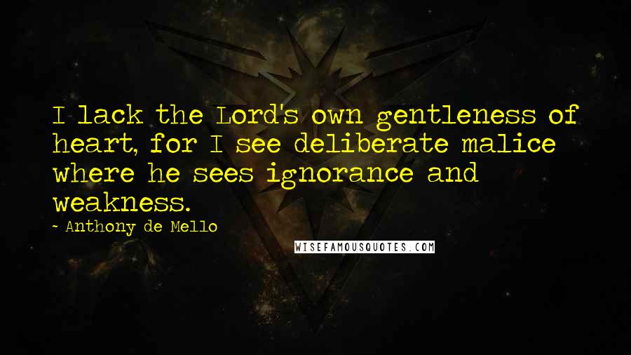 Anthony De Mello Quotes: I lack the Lord's own gentleness of heart, for I see deliberate malice where he sees ignorance and weakness.