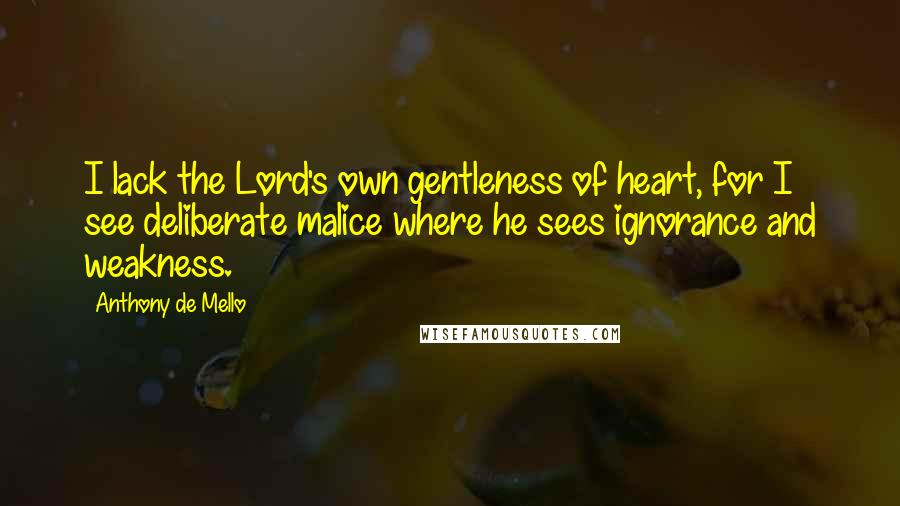 Anthony De Mello Quotes: I lack the Lord's own gentleness of heart, for I see deliberate malice where he sees ignorance and weakness.