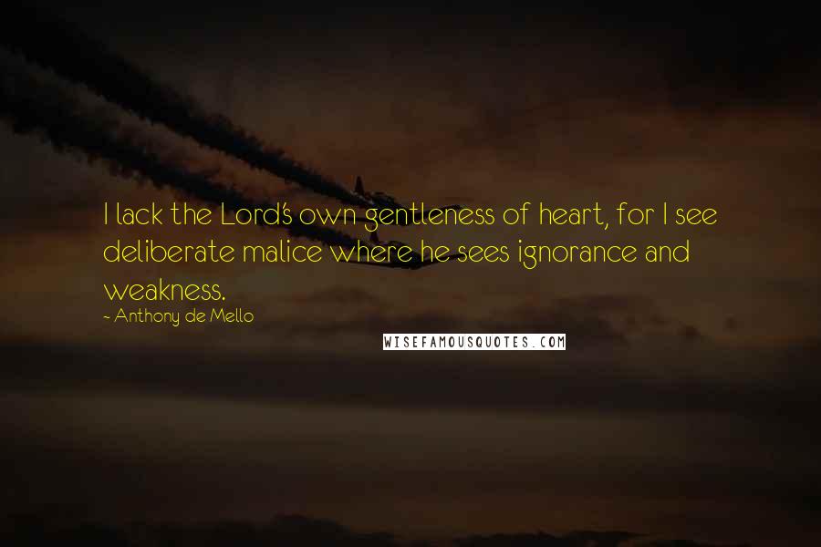 Anthony De Mello Quotes: I lack the Lord's own gentleness of heart, for I see deliberate malice where he sees ignorance and weakness.