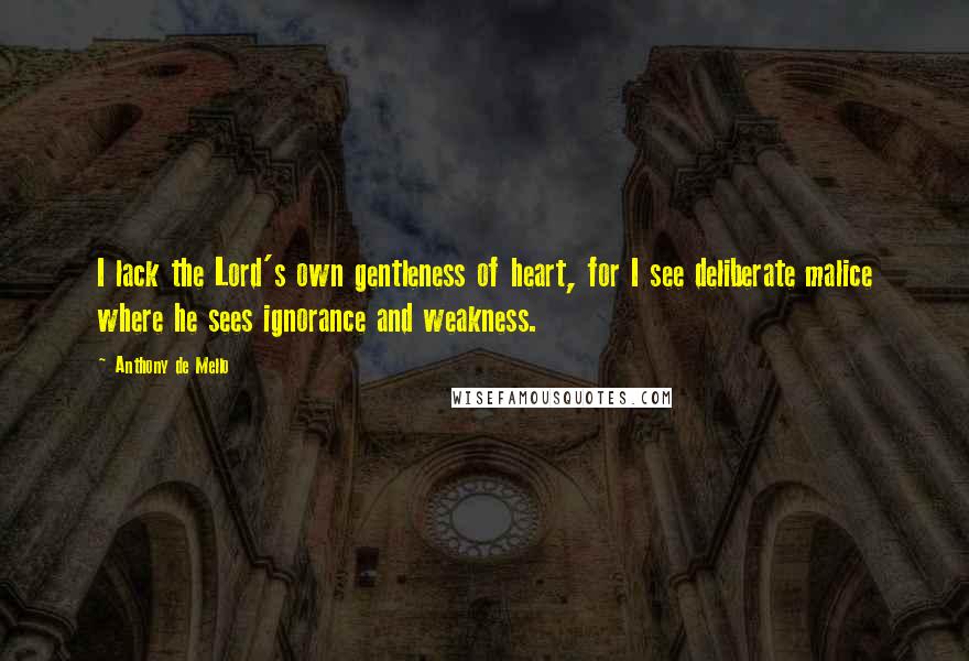 Anthony De Mello Quotes: I lack the Lord's own gentleness of heart, for I see deliberate malice where he sees ignorance and weakness.