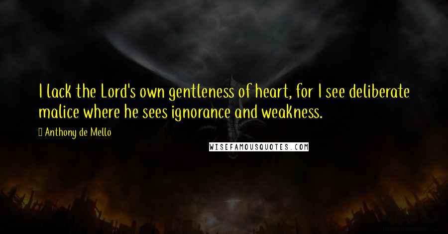 Anthony De Mello Quotes: I lack the Lord's own gentleness of heart, for I see deliberate malice where he sees ignorance and weakness.