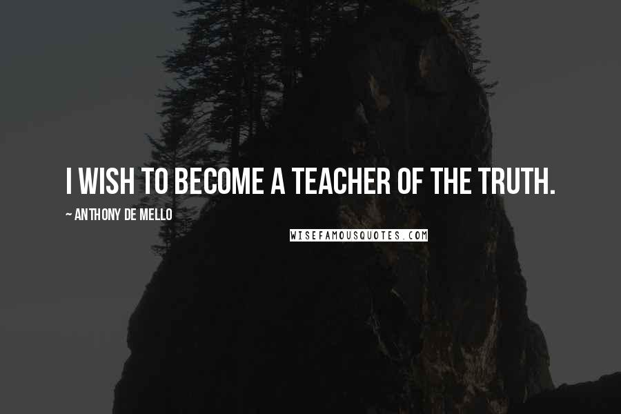 Anthony De Mello Quotes: I wish to become a teacher of the Truth.