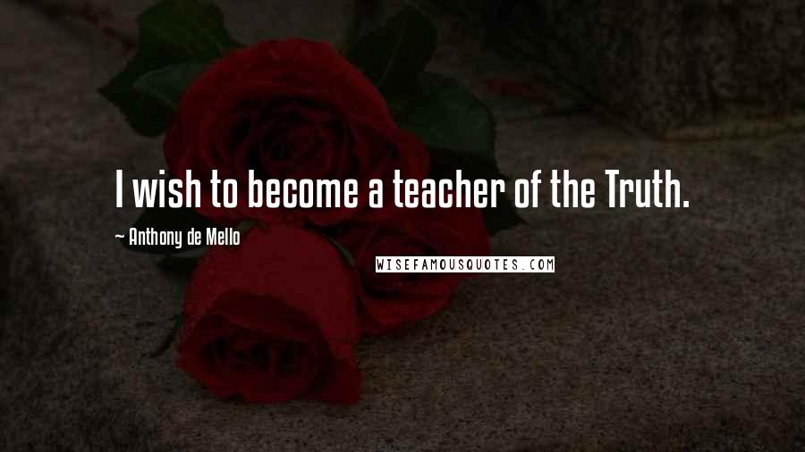 Anthony De Mello Quotes: I wish to become a teacher of the Truth.