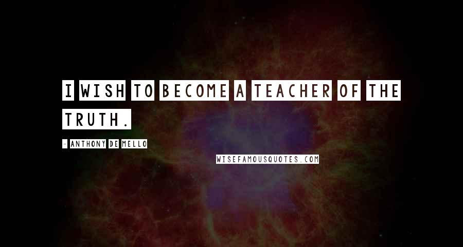 Anthony De Mello Quotes: I wish to become a teacher of the Truth.