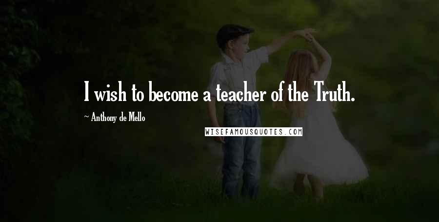 Anthony De Mello Quotes: I wish to become a teacher of the Truth.