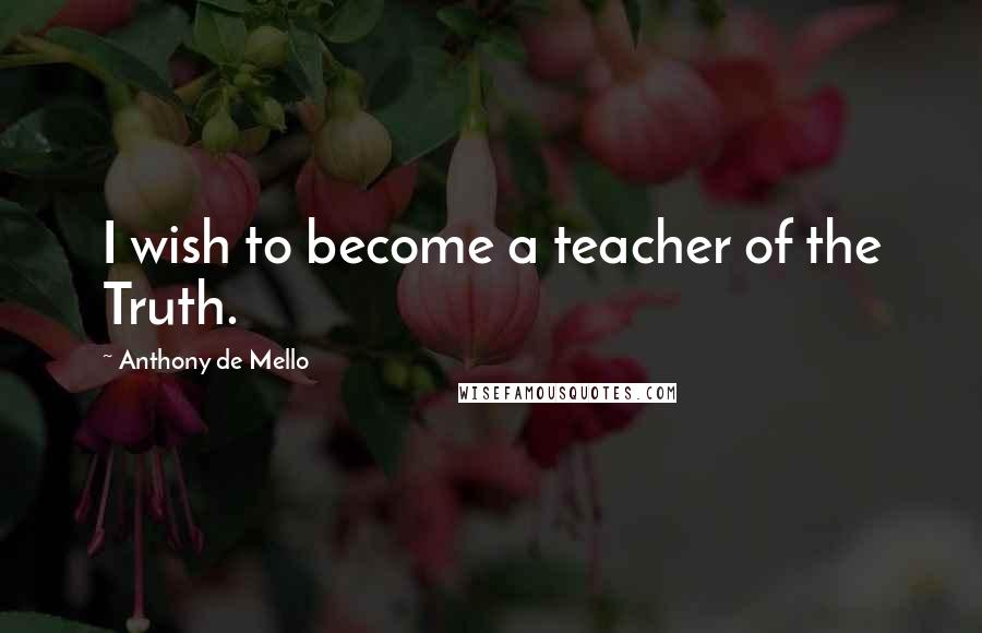 Anthony De Mello Quotes: I wish to become a teacher of the Truth.