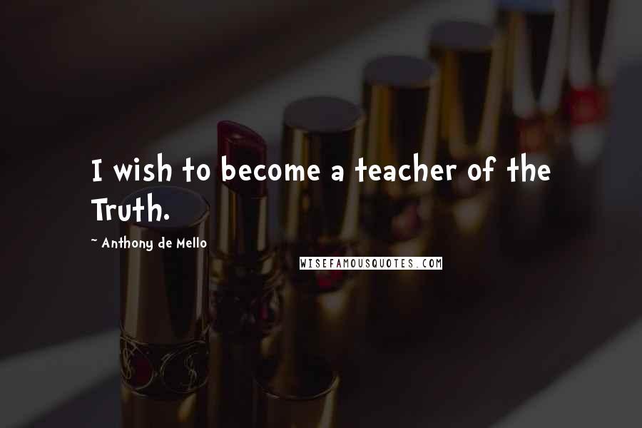 Anthony De Mello Quotes: I wish to become a teacher of the Truth.