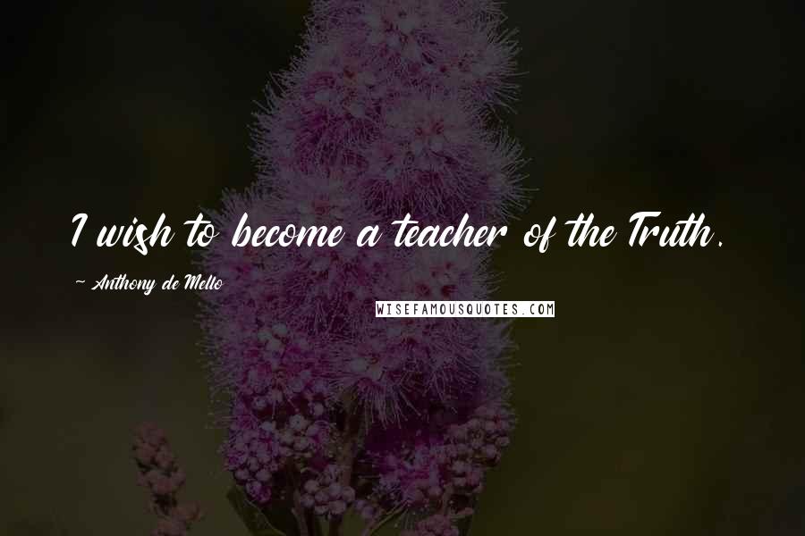 Anthony De Mello Quotes: I wish to become a teacher of the Truth.