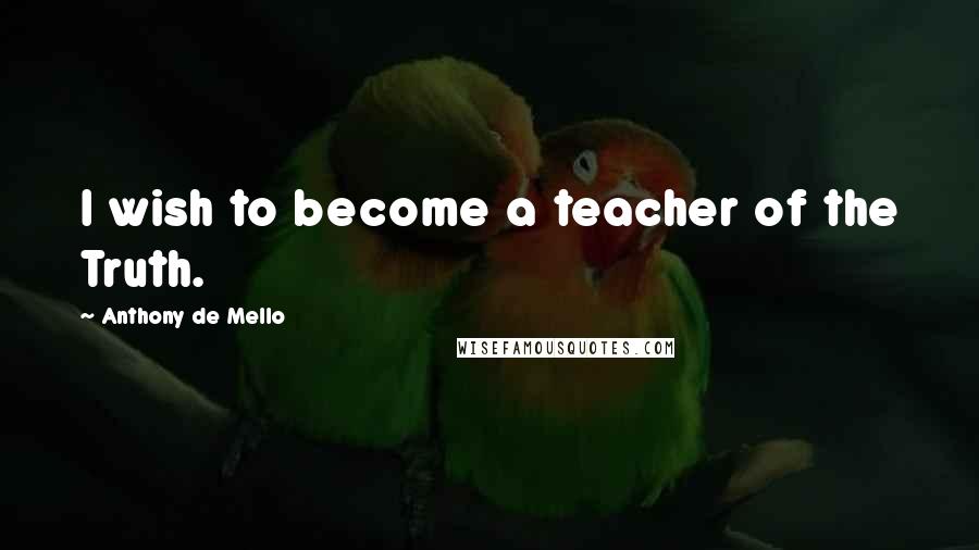 Anthony De Mello Quotes: I wish to become a teacher of the Truth.