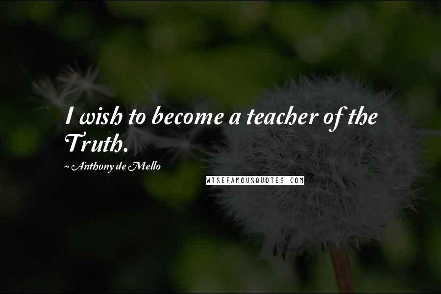 Anthony De Mello Quotes: I wish to become a teacher of the Truth.