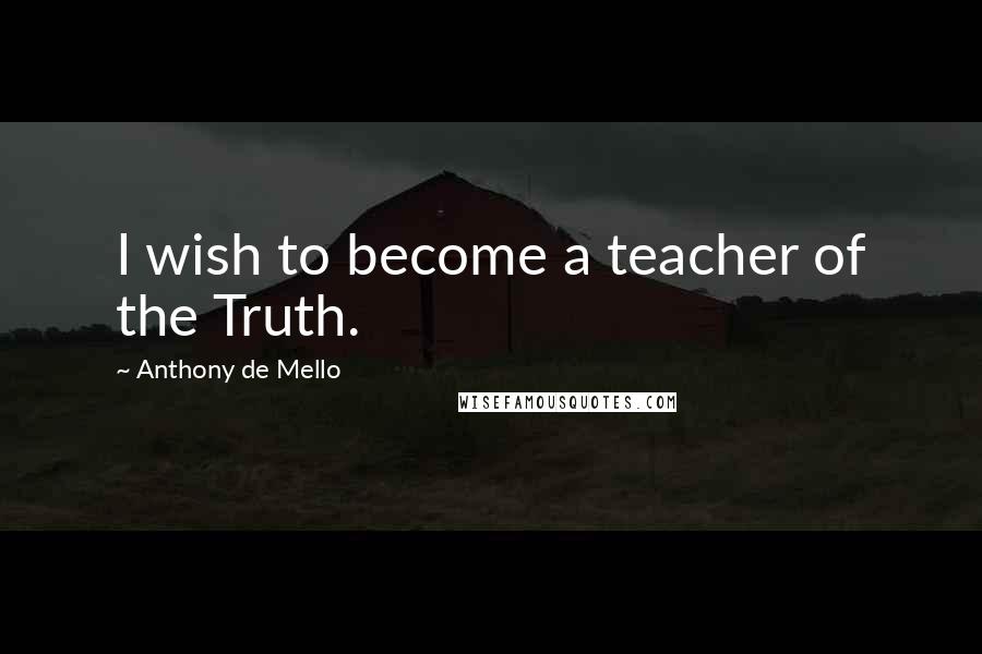 Anthony De Mello Quotes: I wish to become a teacher of the Truth.