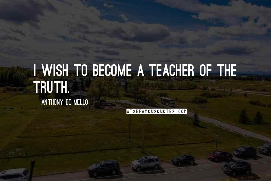 Anthony De Mello Quotes: I wish to become a teacher of the Truth.